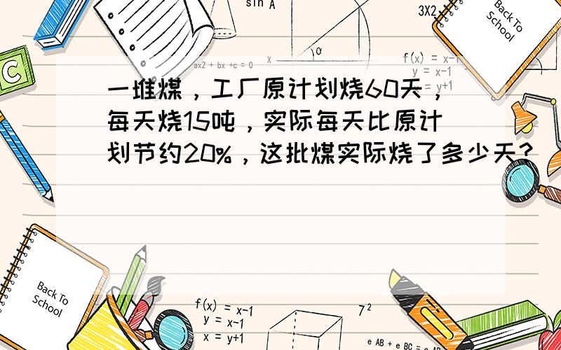 一堆煤，工厂原计划烧60天，每天烧15吨，实际每天比原计划节约20%，这批煤实际烧了多少天？