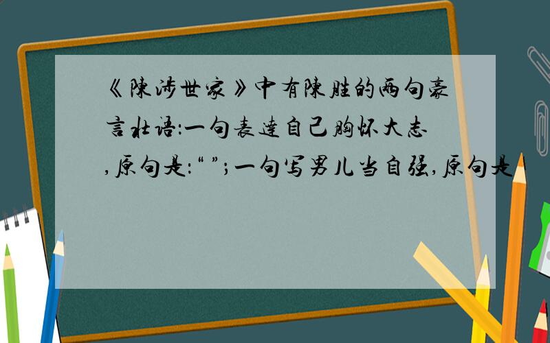 《陈涉世家》中有陈胜的两句豪言壮语：一句表达自己胸怀大志,原句是：“ ”；一句写男儿当自强,原句是