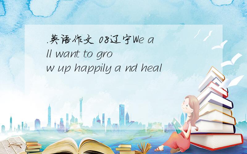 .英语作文 08辽宁We all want to grow up happily a nd heal