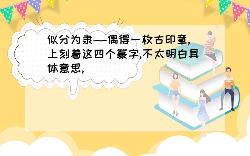 似分为隶--偶得一枚古印章,上刻着这四个篆字,不太明白具体意思,