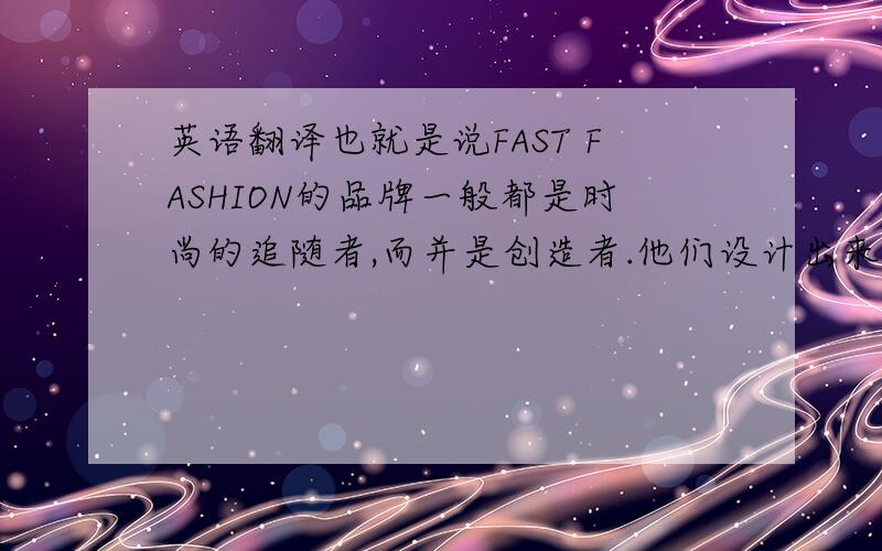 英语翻译也就是说FAST FASHION的品牌一般都是时尚的追随者,而并是创造者.他们设计出来的款式一般都来源于一些大品