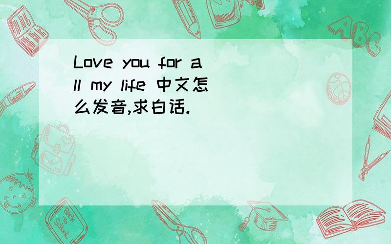 Love you for all my life 中文怎么发音,求白话.