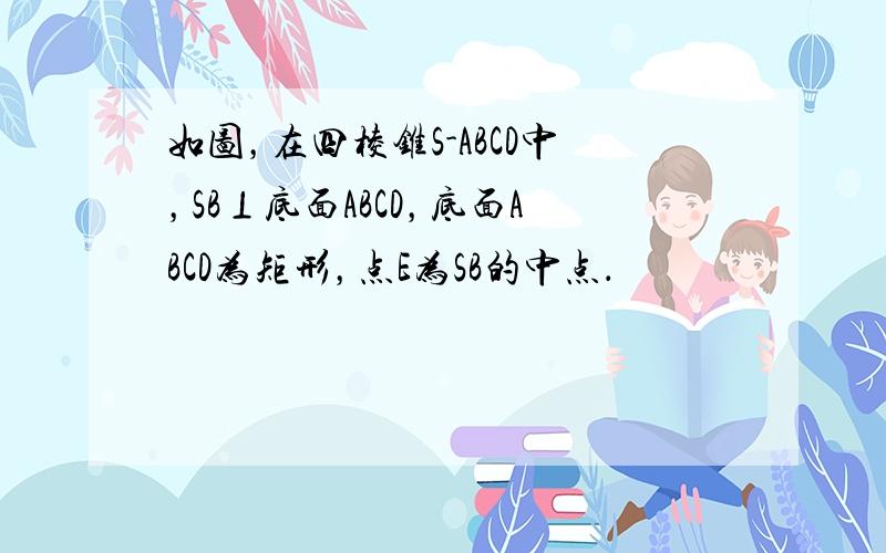 如图，在四棱锥S-ABCD中，SB⊥底面ABCD，底面ABCD为矩形，点E为SB的中点．