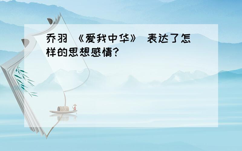 乔羽 《爱我中华》 表达了怎样的思想感情?