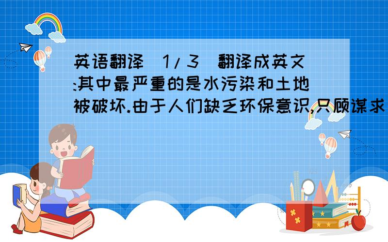 英语翻译(1/3)翻译成英文:其中最严重的是水污染和土地被破坏.由于人们缺乏环保意识,只顾谋求利益,不断开发利用环境,导