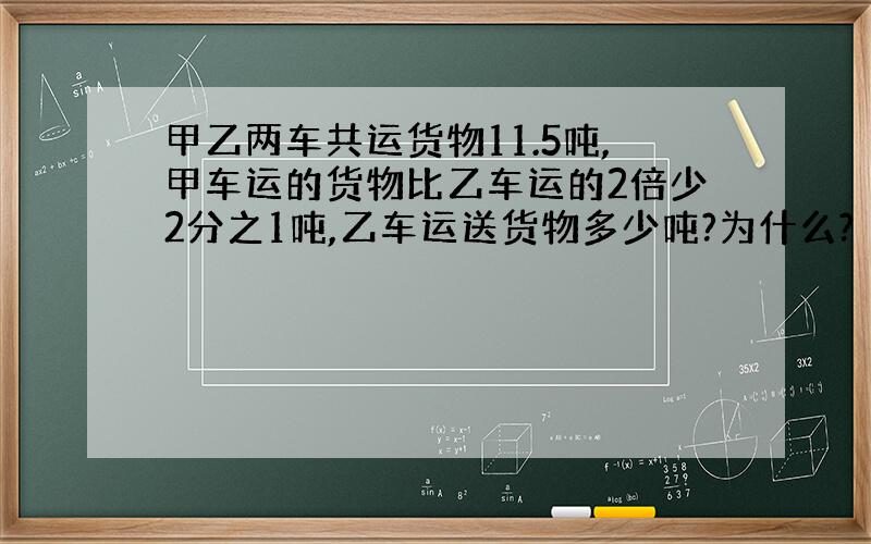 甲乙两车共运货物11.5吨,甲车运的货物比乙车运的2倍少2分之1吨,乙车运送货物多少吨?为什么?