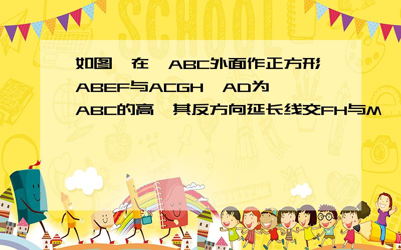 如图,在△ABC外面作正方形ABEF与ACGH,AD为△ABC的高,其反方向延长线交FH与M,求证：(1)BH=CF;(