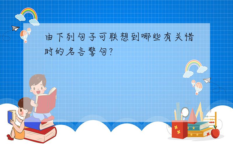 由下列句子可联想到哪些有关惜时的名言警句?