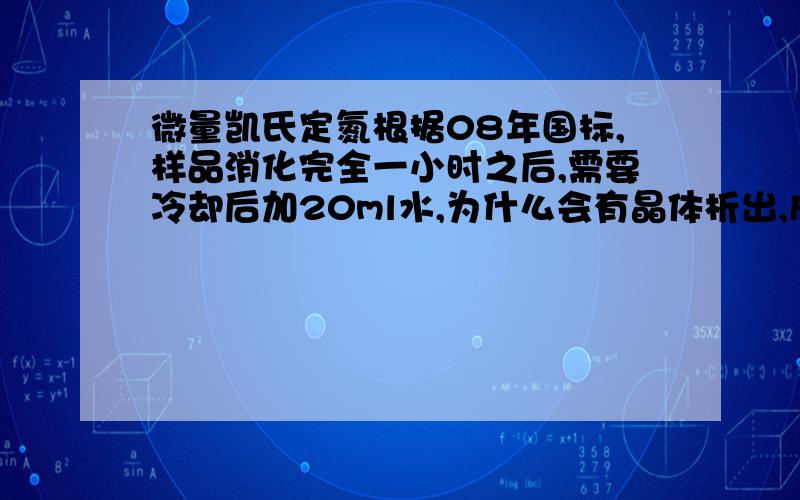 微量凯氏定氮根据08年国标,样品消化完全一小时之后,需要冷却后加20ml水,为什么会有晶体析出,成分是什么,为什么会析出