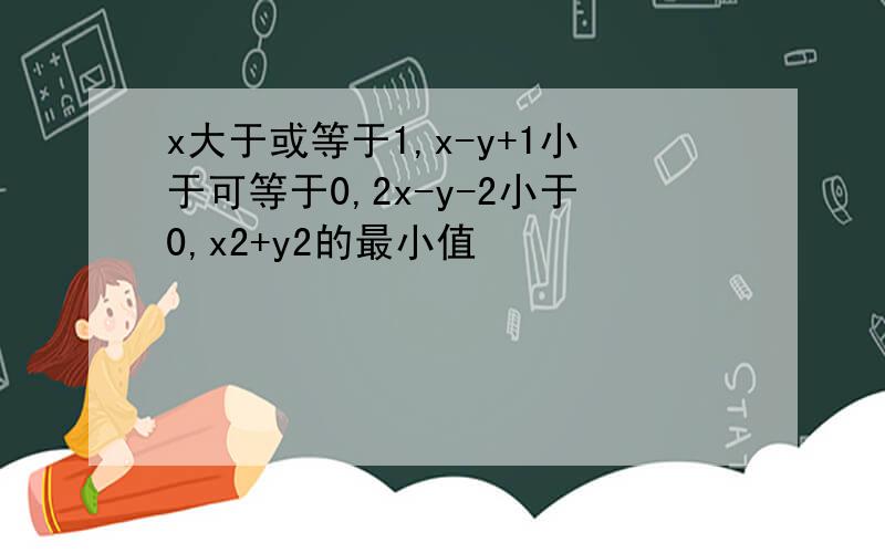 x大于或等于1,x-y+1小于可等于0,2x-y-2小于0,x2+y2的最小值