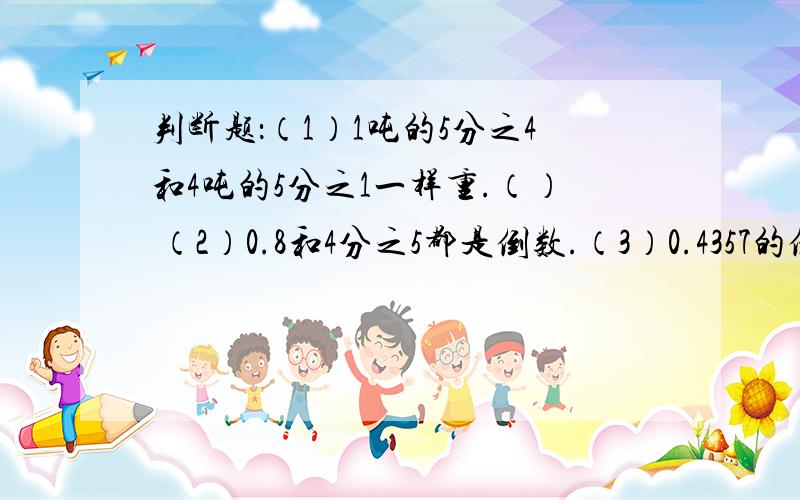 判断题：（1）1吨的5分之4和4吨的5分之1一样重.（） （2）0.8和4分之5都是倒数.（3）0.4357的倒数与0.