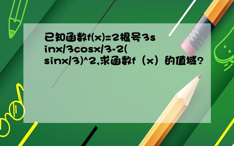 已知函数f(x)=2根号3sinx/3cosx/3-2(sinx/3)^2,求函数f（x）的值域?