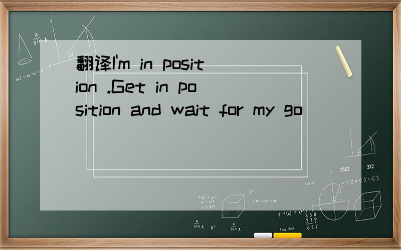 翻译I'm in position .Get in position and wait for my go