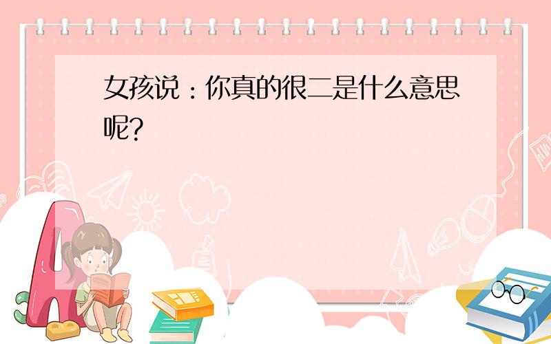 女孩说：你真的很二是什么意思呢?