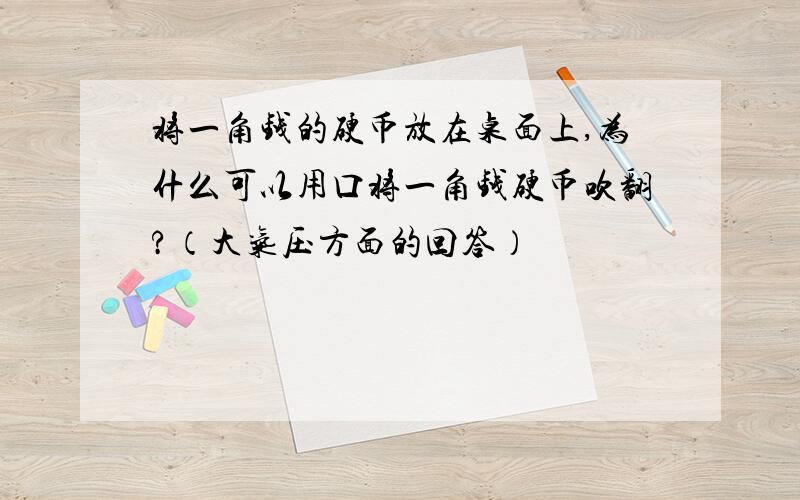 将一角钱的硬币放在桌面上,为什么可以用口将一角钱硬币吹翻?（大气压方面的回答）