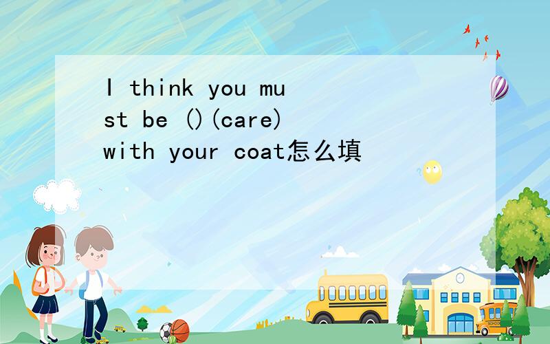 I think you must be ()(care)with your coat怎么填