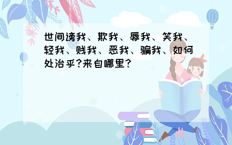 世间谤我、欺我、辱我、笑我、轻我、贱我、恶我、骗我、如何处治乎?来自哪里?