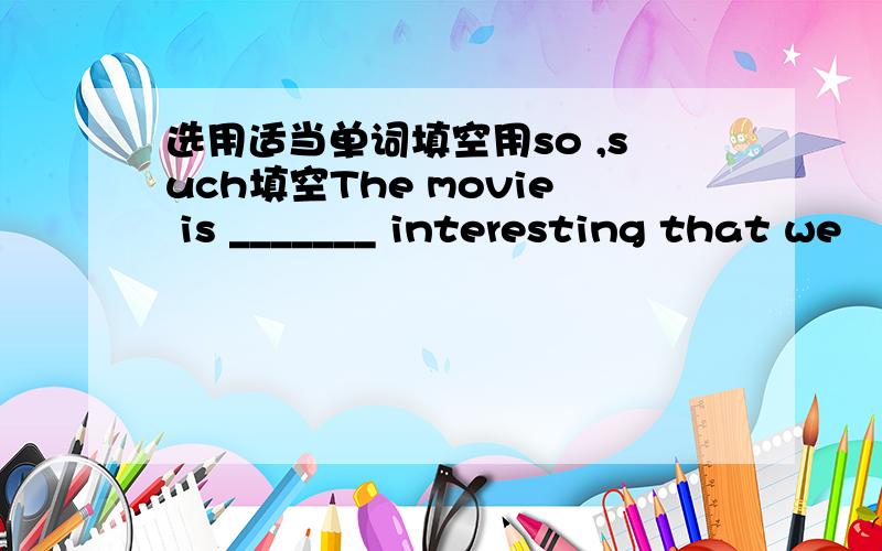 选用适当单词填空用so ,such填空The movie is _______ interesting that we