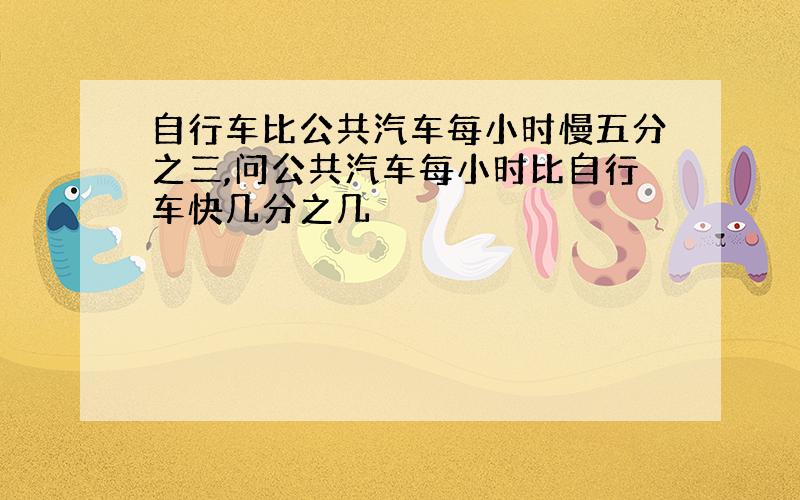 自行车比公共汽车每小时慢五分之三,问公共汽车每小时比自行车快几分之几