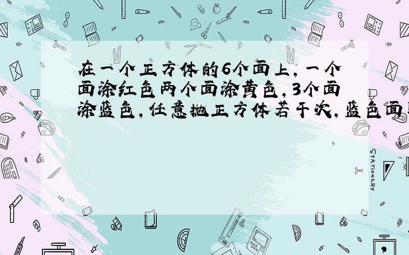 在一个正方体的6个面上,一个面涂红色两个面涂黄色,3个面涂蓝色,任意抛正方体若干次,蓝色面朝上的可能性是百分之多少?黄色