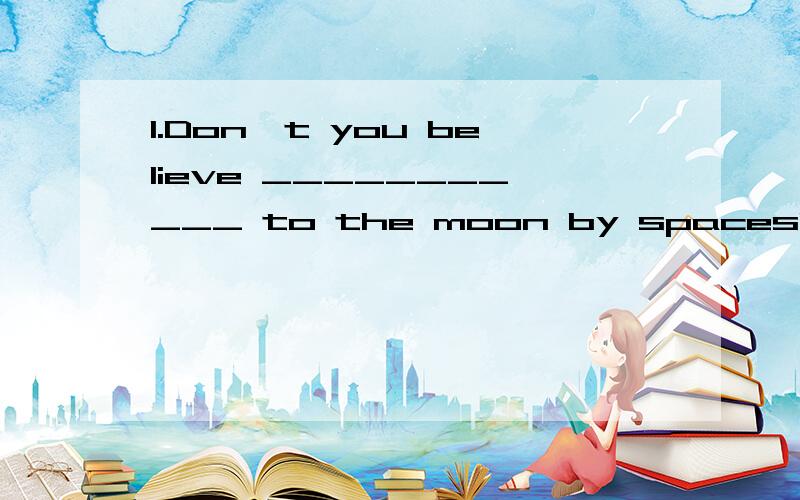 1.Don't you believe ___________ to the moon by spaceship?