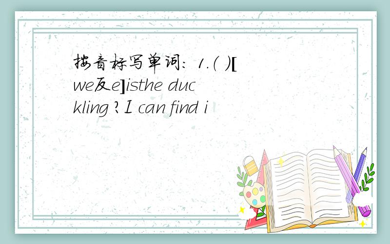 按音标写单词： 1.（ ）［we反e］isthe duckling ?I can find i