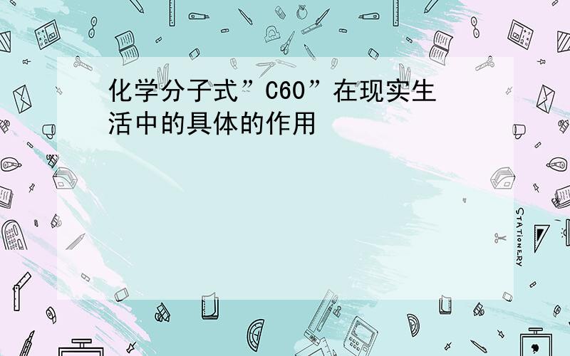 化学分子式”C60”在现实生活中的具体的作用