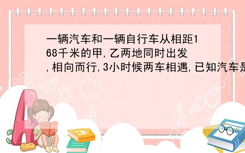 一辆汽车和一辆自行车从相距168千米的甲,乙两地同时出发,相向而行,3小时候两车相遇,已知汽车是自行车的2.5倍,求汽车