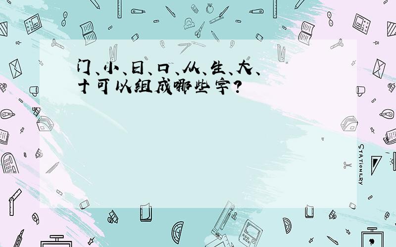 门、小、日、口、从、生、大、十可以组成哪些字?