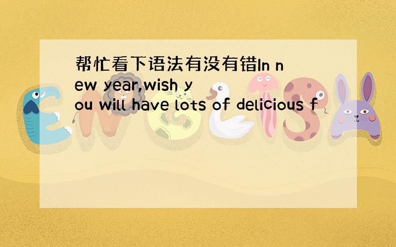 帮忙看下语法有没有错In new year,wish you will have lots of delicious f