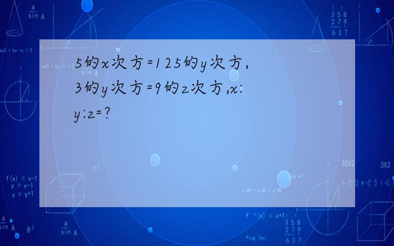 5的x次方=125的y次方,3的y次方=9的z次方,x:y:z=?