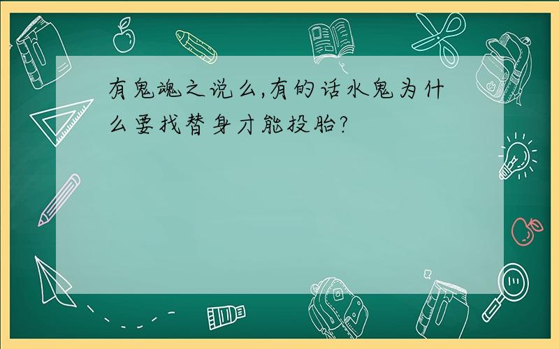 有鬼魂之说么,有的话水鬼为什么要找替身才能投胎?