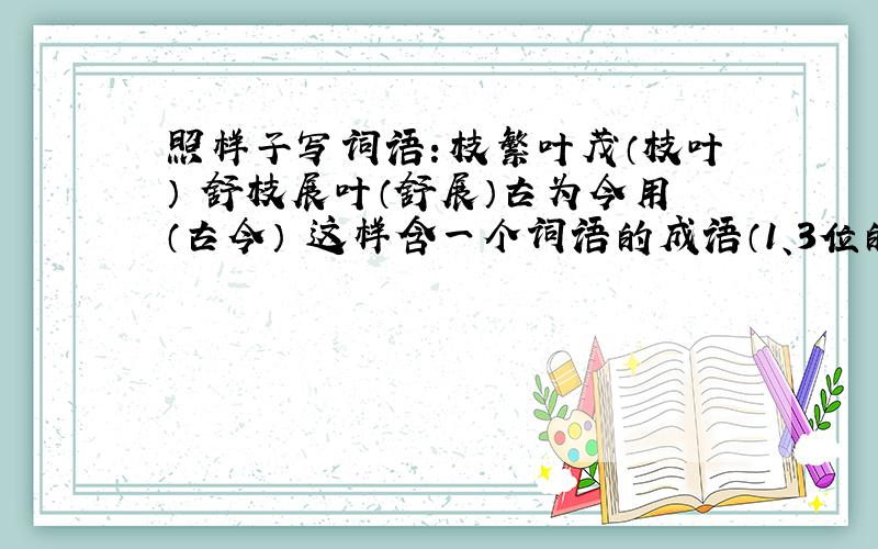 照样子写词语：枝繁叶茂（枝叶） 舒枝展叶（舒展）古为今用（古今） 这样含一个词语的成语（1、3位的）