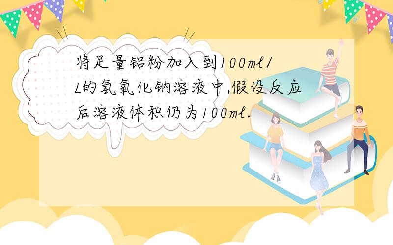 将足量铝粉加入到100ml/L的氢氧化钠溶液中,假设反应后溶液体积仍为100ml.