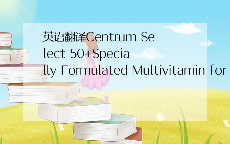 英语翻译Centrum Select 50+Specially Formulated Multivitamin for