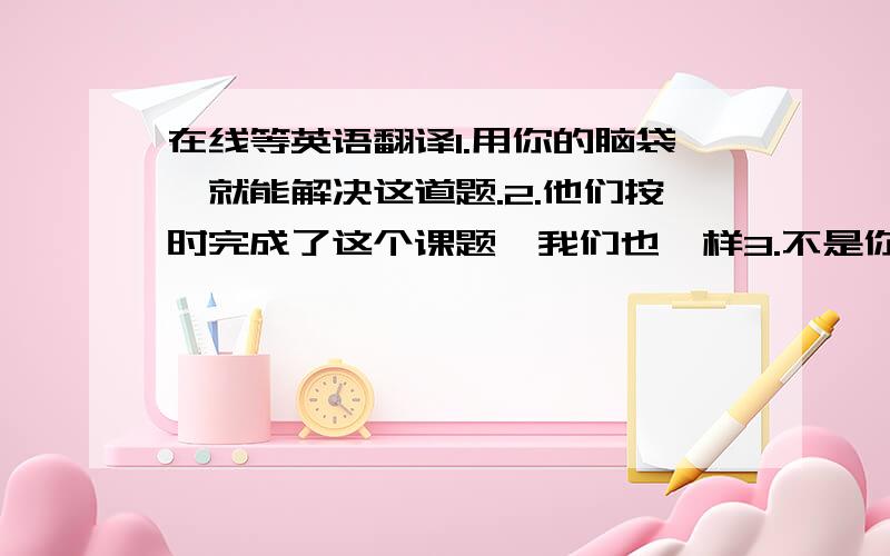 在线等英语翻译1.用你的脑袋,就能解决这道题.2.他们按时完成了这个课题,我们也一样3.不是你是Frab,就是和John