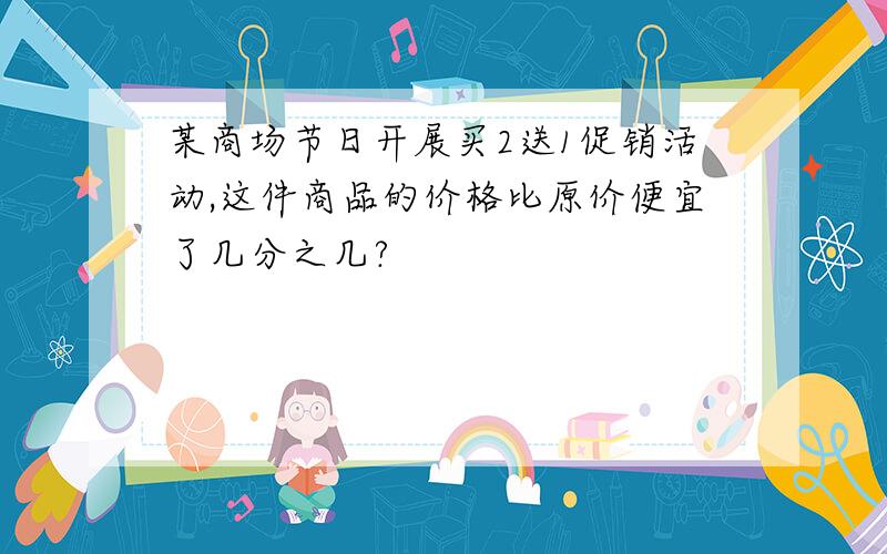 某商场节日开展买2送1促销活动,这件商品的价格比原价便宜了几分之几?