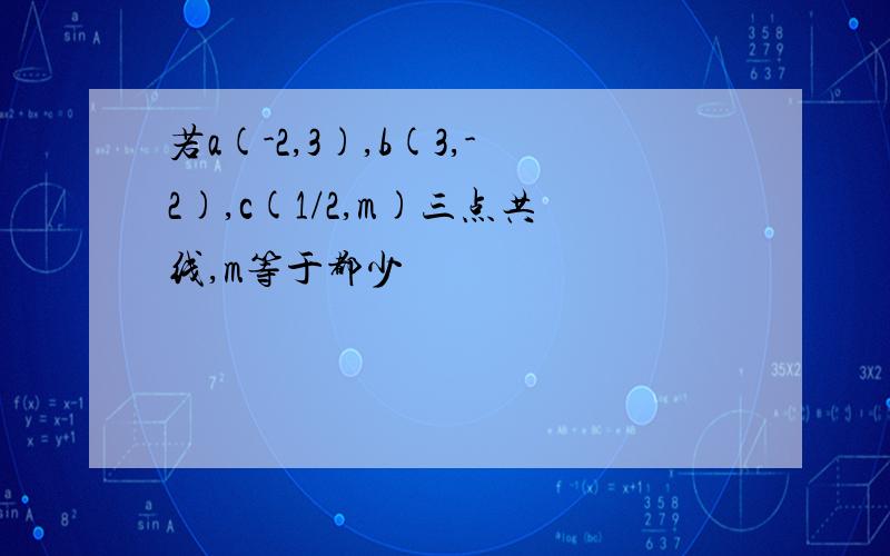 若a(-2,3),b(3,-2),c(1/2,m)三点共线,m等于都少