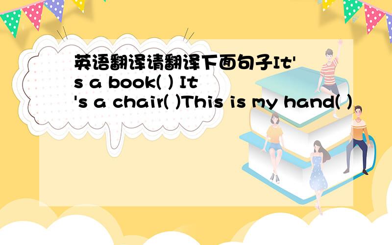 英语翻译请翻译下面句子It's a book( ) It's a chair( )This is my hand( )