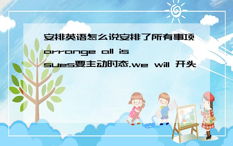 安排英语怎么说安排了所有事项arrange all issues要主动时态，we will 开头