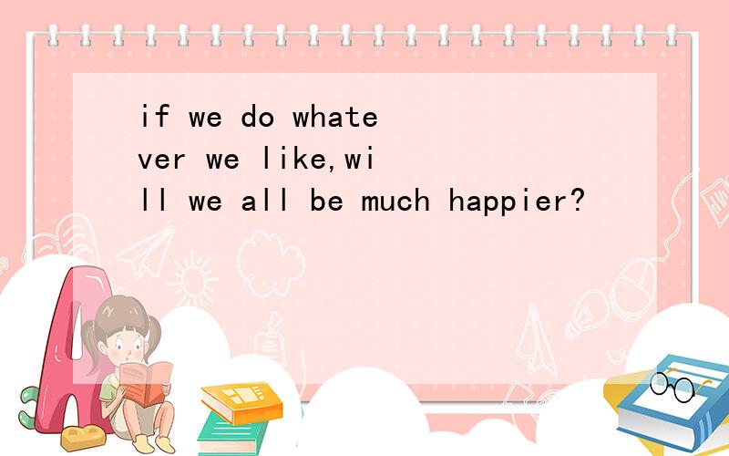 if we do whatever we like,will we all be much happier?