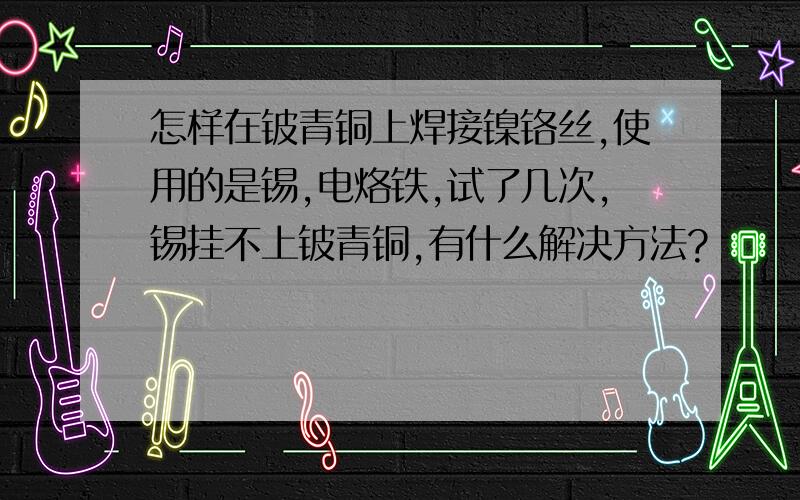 怎样在铍青铜上焊接镍铬丝,使用的是锡,电烙铁,试了几次,锡挂不上铍青铜,有什么解决方法?