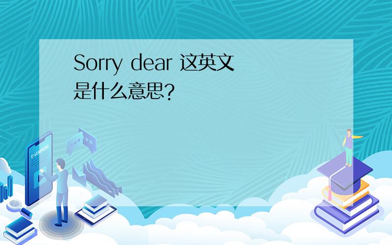 Sorry dear 这英文是什么意思?