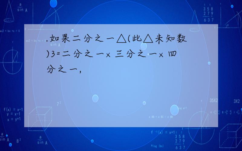 .如果二分之一△(此△未知数)3=二分之一×三分之一×四分之一,