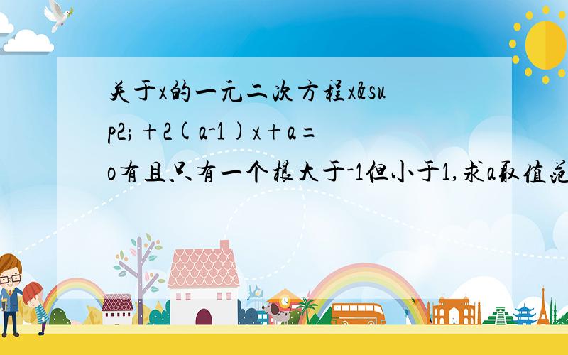 关于x的一元二次方程x²+2(a-1)x+a=o有且只有一个根大于-1但小于1,求a取值范围