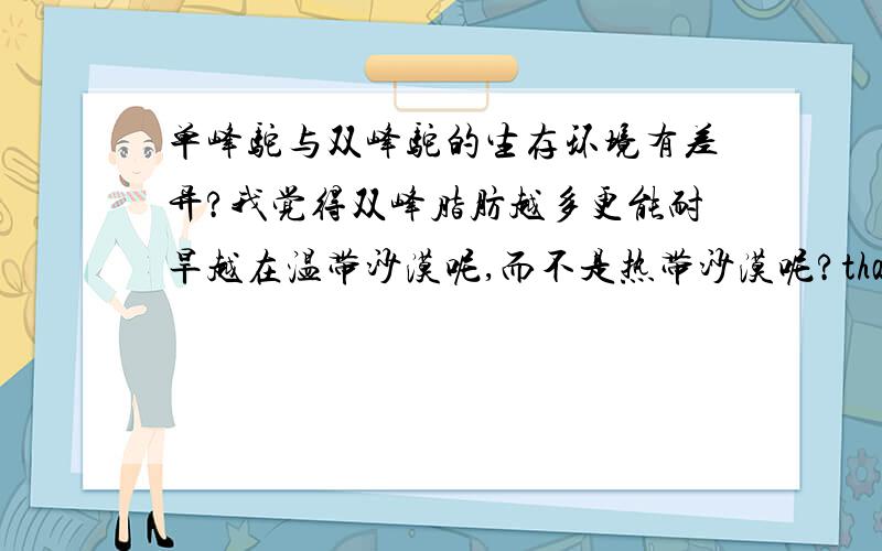 单峰驼与双峰驼的生存环境有差异?我觉得双峰脂肪越多更能耐旱越在温带沙漠呢,而不是热带沙漠呢?thanks!