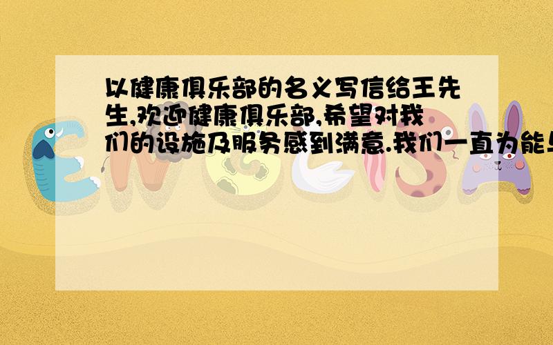 以健康俱乐部的名义写信给王先生,欢迎健康俱乐部,希望对我们的设施及服务感到满意.我们一直为能与会员保持密切联系而自豪,如