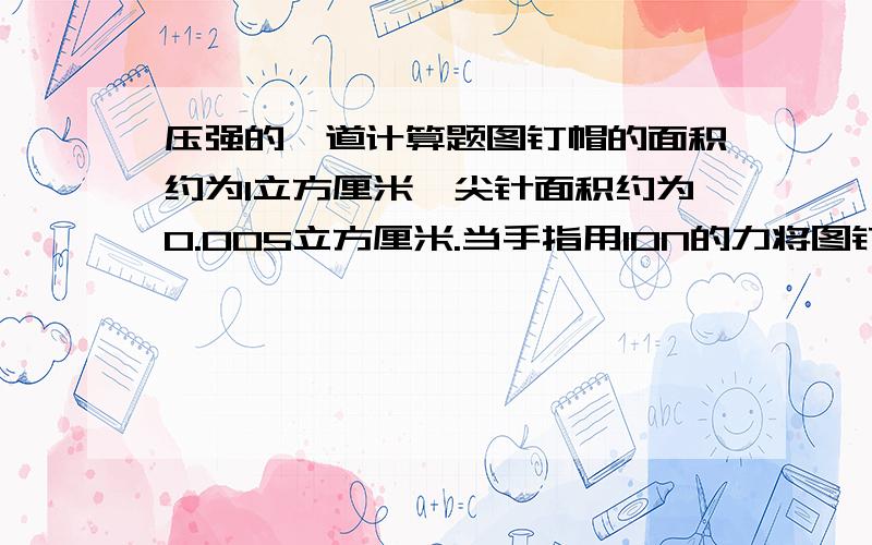 压强的一道计算题图钉帽的面积约为1立方厘米,尖针面积约为0.005立方厘米.当手指用10N的力将图钉压进木块时,木块表面