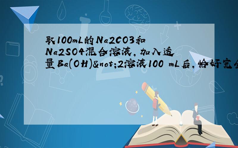 取100mL的Na2CO3和Na2SO4混合溶液,加入适量Ba(OH)¬2溶液100 mL后,恰好完全