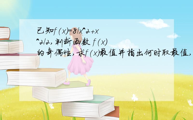 已知f(x)=8/x^2+x^2/2,判断函数 f(x)的奇偶性,求f(x)最值并指出何时取最值,确定f(x)的单调区间